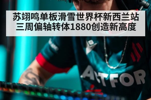 苏翊鸣单板滑雪世界杯新西兰站三周偏轴转体1880创造新高度