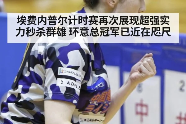 埃费内普尔计时赛再次展现超强实力秒杀群雄 环意总冠军已近在咫尺