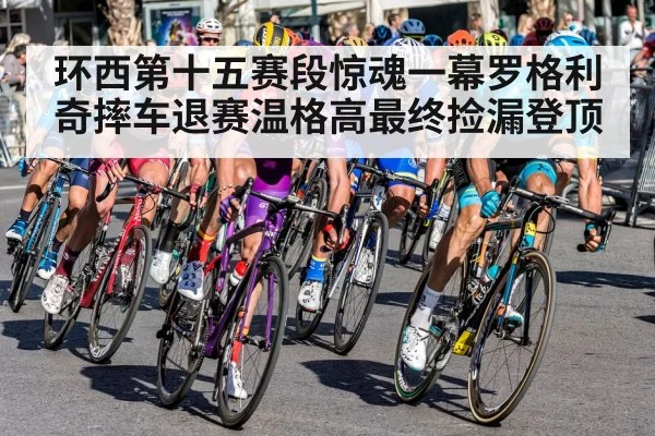 环西第十五赛段惊魂一幕罗格利奇摔车退赛温格高最终捡漏登顶