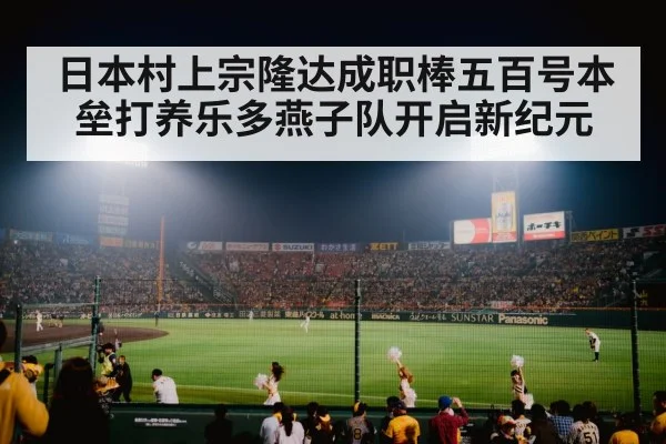 日本村上宗隆达成职棒五百号本垒打养乐多燕子队开启新纪元