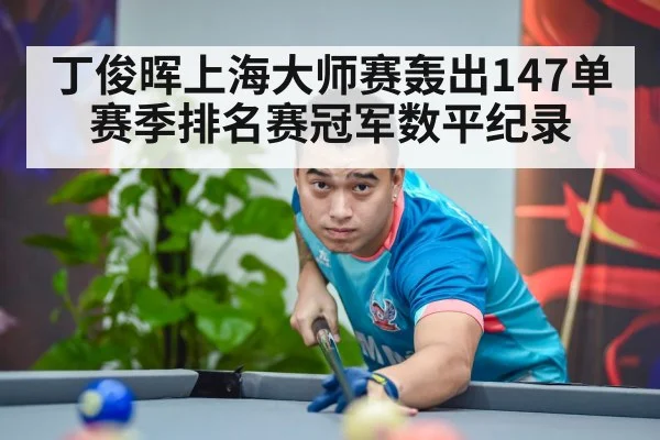 丁俊晖上海大师赛轰出147单赛季排名赛冠军数平纪录