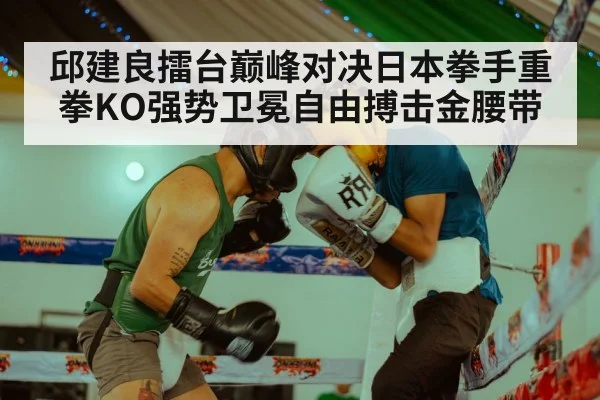 邱建良擂台巅峰对决日本拳手重拳KO强势卫冕自由搏击金腰带